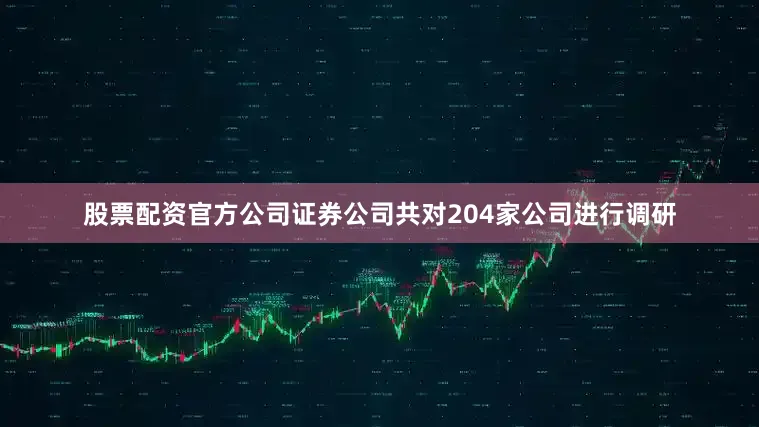 股票配资官方公司证券公司共对204家公司进行调研