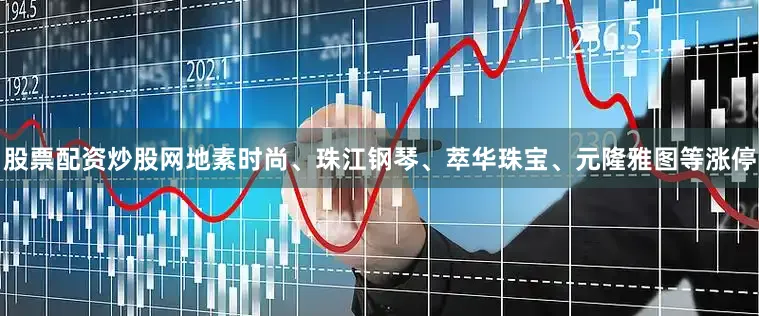 股票配资炒股网地素时尚、珠江钢琴、萃华珠宝、元隆雅图等涨停