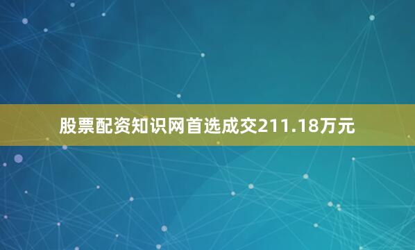 股票配资知识网首选成交211.18万元