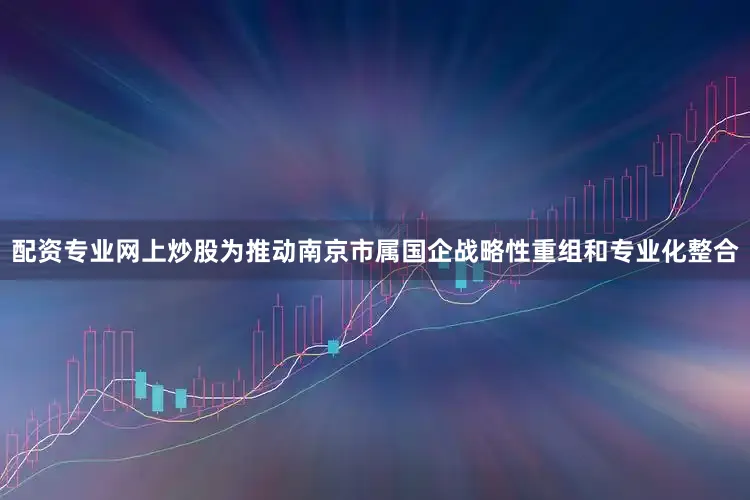 配资专业网上炒股为推动南京市属国企战略性重组和专业化整合