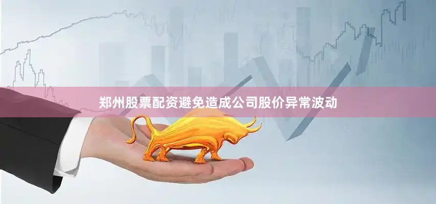 郑州股票配资避免造成公司股价异常波动
