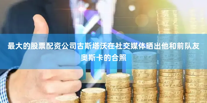 最大的股票配资公司古斯塔沃在社交媒体晒出他和前队友奥斯卡的合照