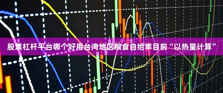 股票杠杆平台哪个好用台湾地区粮食自给率目前“以热量计算”