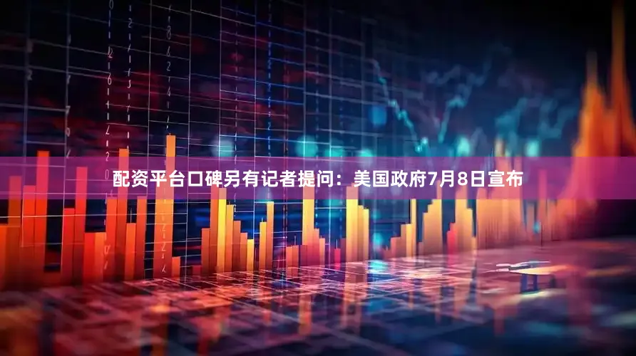 配资平台口碑另有记者提问：美国政府7月8日宣布