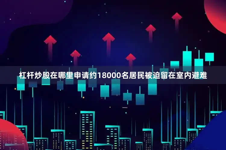 杠杆炒股在哪里申请约18000名居民被迫留在室内避难