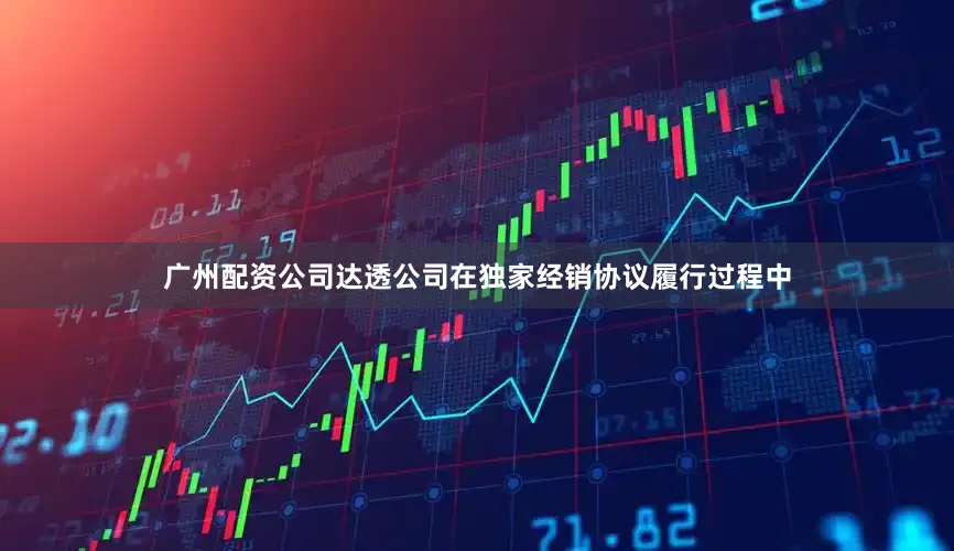广州配资公司达透公司在独家经销协议履行过程中