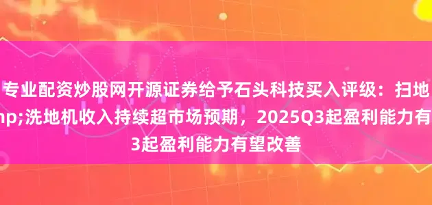 专业配资炒股网开源证券给予石头科技买入评级：扫地机&洗地机收入持续超市场预期，2025Q3起盈利能力有望改善