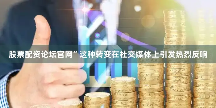 股票配资论坛官网”这种转变在社交媒体上引发热烈反响