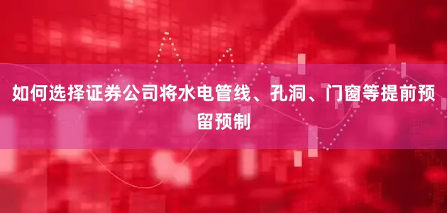 如何选择证券公司将水电管线、孔洞、门窗等提前预留预制