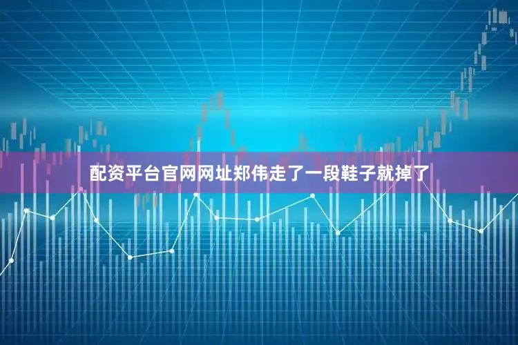 配资平台官网网址郑伟走了一段鞋子就掉了