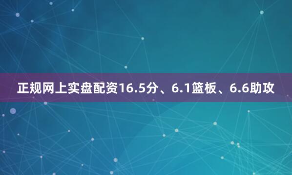 正规网上实盘配资16.5分、6.1篮板、6.6助攻