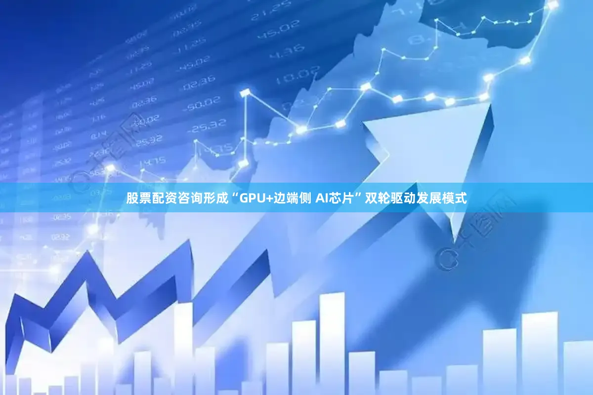 股票配资咨询形成“GPU+边端侧 AI芯片”双轮驱动发展模式