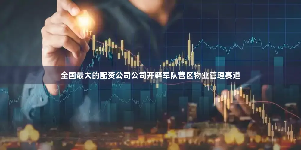 全国最大的配资公司公司开辟军队营区物业管理赛道