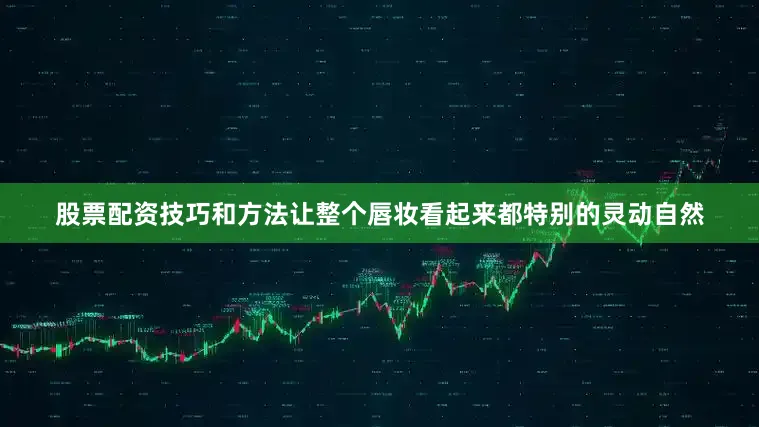 股票配资技巧和方法让整个唇妆看起来都特别的灵动自然