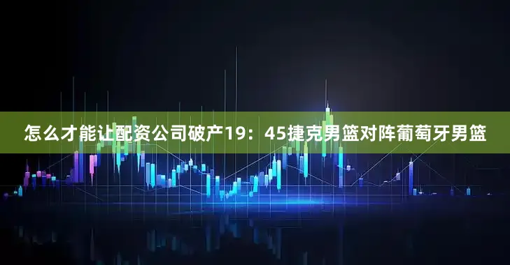 怎么才能让配资公司破产19：45捷克男篮对阵葡萄牙男篮