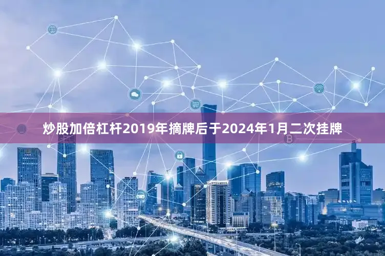 炒股加倍杠杆2019年摘牌后于2024年1月二次挂牌