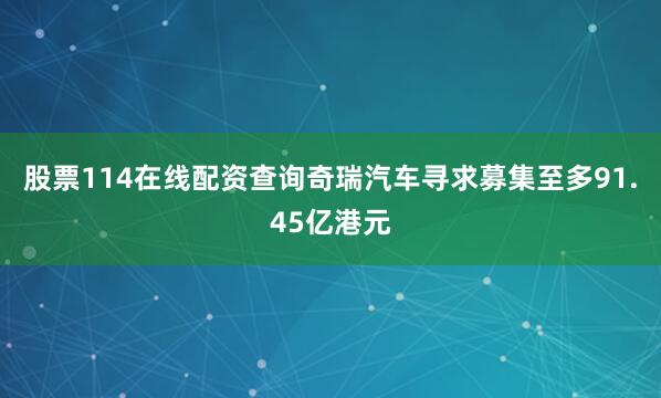 股票114在线配资查询奇瑞汽车寻求募集至多91.45亿港元