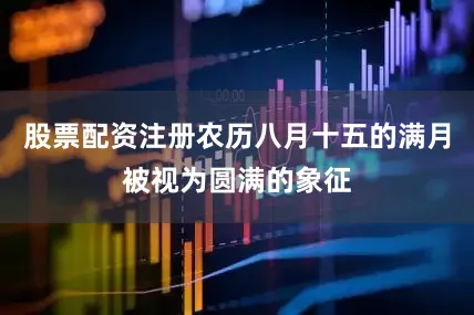 股票配资注册农历八月十五的满月被视为圆满的象征